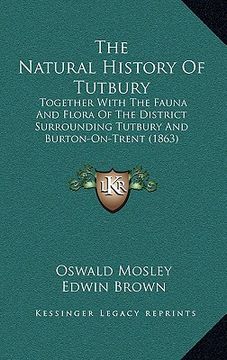 portada the natural history of tutbury: together with the fauna and flora of the district surrounding tutbury and burton-on-trent (1863) (en Inglés)
