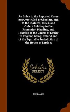 portada An Index to the Reported Cases not Over-ruled or Obsolete, and to the Statutes, Rules, and Orders Relating to the Principles, Pleading, and Practice o (en Inglés)