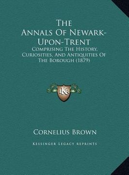 portada the annals of newark-upon-trent the annals of newark-upon-trent: comprising the history, curiosities, and antiquities of the comprising the history, c (en Inglés)