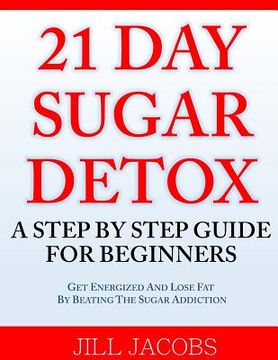 portada 21 Day Sugar Detox: A Step By Step Guide For Beginners: Get Energized and Lose Fat by Beating the Sugar Addiction! (en Inglés)