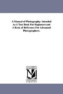 portada a manual of photography: intended as a text book for beginners and a book of reference for advanced photographers. (en Inglés)