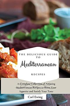 portada The Delicious Guide to Mediterranean Recipes: A Complete Collection of Amazing Mediterranean Recipes to Boost Your Appetite and Satisfy Your Taste (en Inglés)