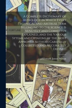 portada A Complete Dictionary of Astrology in Which Every Technical and Abstruse Term Belonging to the Science is Minutely and Correctly Explained, and the Va (en Inglés)
