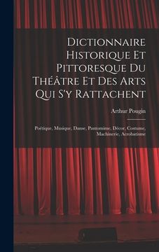 portada Dictionnaire Historique Et Pittoresque Du Théâtre Et Des Arts Qui S'y Rattachent: Poétique, Musique, Danse, Pantomime, Décor, Costume, Machinerie, Acr (en Francés)