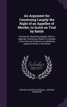 portada An Argument for Construing Largely the Right of an Appellee of Murder, to Insist on Trial by Battle: And Also for Abolishing Appeals: With an Appendix (en Inglés)