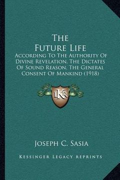 the future life: according to the authority of divine revelation, the dictates of sound reason, the general consent of mankind (1918) (en Inglés)