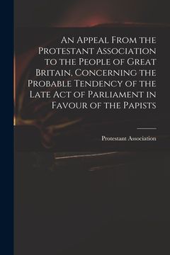 portada An Appeal From the Protestant Association to the People of Great Britain, Concerning the Probable Tendency of the Late Act of Parliament in Favour of (en Inglés)