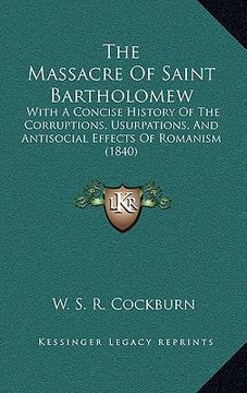 portada the massacre of saint bartholomew: with a concise history of the corruptions, usurpations, and antisocial effects of romanism (1840) (en Inglés)