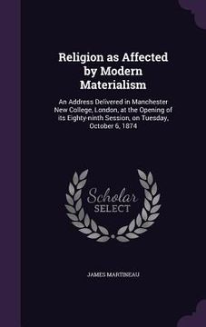 portada Religion as Affected by Modern Materialism: An Address Delivered in Manchester New College, London, at the Opening of its Eighty-ninth Session, on Tue (en Inglés)