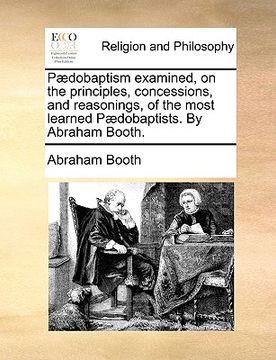 portada p]dobaptism examined, on the principles, concessions, and reasonings, of the most learned p]dobaptists. by abraham booth. (en Inglés)