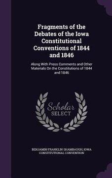 portada Fragments of the Debates of the Iowa Constitutional Conventions of 1844 and 1846: Along With Press Comments and Other Materials On the Constitutions o