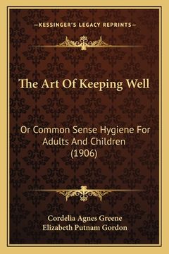 portada the art of keeping well: or common sense hygiene for adults and children (1906) (en Inglés)