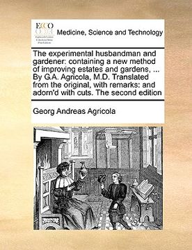 portada the experimental husbandman and gardener: containing a new method of improving estates and gardens, ... by g.a. agricola, m.d. translated from the ori (en Inglés)