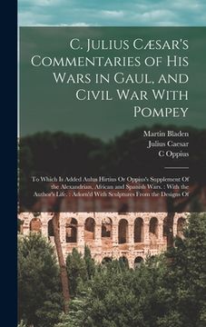 portada C. Julius Cæsar's Commentaries of His Wars in Gaul, and Civil War With Pompey: To Which Is Added Aulus Hirtius Or Oppius's Supplement Of the Alexandri (en Inglés)