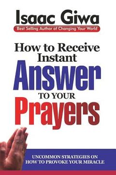 portada How To Receive Instant Answers To Your Prayers: Uncommon Strategies On How To Provoke Your Miracle