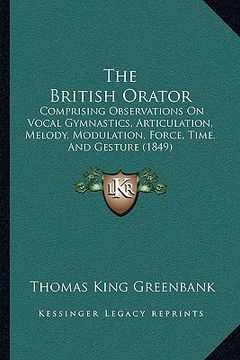 portada the british orator: comprising observations on vocal gymnastics, articulation, melody, modulation, force, time, and gesture (1849) (en Inglés)