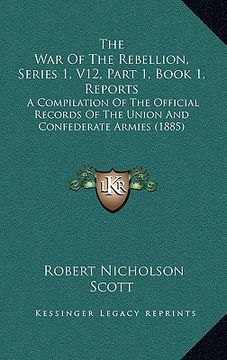 portada the war of the rebellion, series 1, v12, part 1, book 1, reports: a compilation of the official records of the union and confederate armies (1885) (en Inglés)