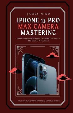 portada iPhone 13 Pro Max Camera Mastering: Smart Phone Photography Taking Pictures like a Pro Even as a Beginner (in English)