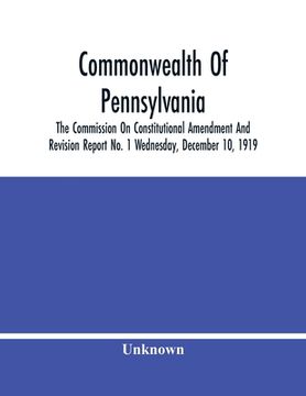portada Commonwealth Of Pennsylvania; The Commission On Consititutional Amendment And Revision Report No. 1 Wednesday, December 10, 1919 (en Inglés)