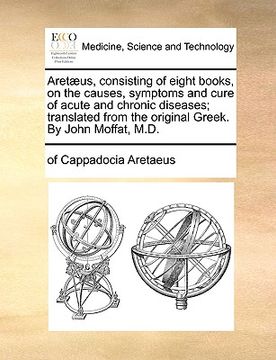 portada aret]us, consisting of eight books, on the causes, symptoms and cure of acute and chronic diseases; translated from the original greek. by john moffat (en Inglés)