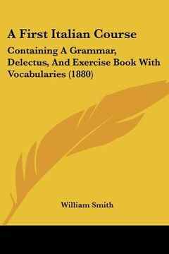 portada a first italian course: containing a grammar, delectus, and exercise book with vocabularies (1880) (en Inglés)