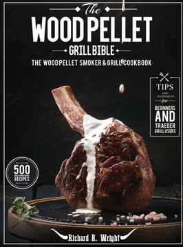 portada The Wood Pellet Grill Bible: The Wood Pellet Smoker & Grill Cookbook with 500 Mouthwatering Recipes Plus Tips and Techniques for Beginners and Trae (in English)