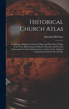 portada Historical Church Atlas [microform]: Consisting of Eighteen Coloured Maps and Fifty Sketch-maps in the Text, Illustrating the History of Eastern and W