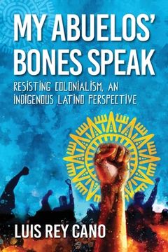 portada My Abuelos' Bones Speak: Resisting Colonialism, an Indigenous Latino Perspective (en Inglés)