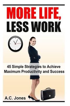 portada More Life, Less Work: 45 Simple Strategies To Achieve Maximum Productivity and Success (en Inglés)