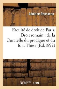 portada Faculté de Droit de Paris. Droit Romain: de la Curatelle Du Prodigue Et Du Fou Envisagée: Au Point de Vue Historique. Droit Français: Des Effets de la (in French)