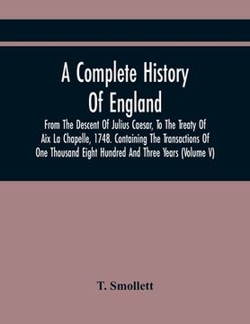 portada A Complete History Of England, From The Descent Of Julius Caesar, To The Treaty Of Aix La Chapelle, 1748. Containing The Transactions Of One Thousand (en Inglés)