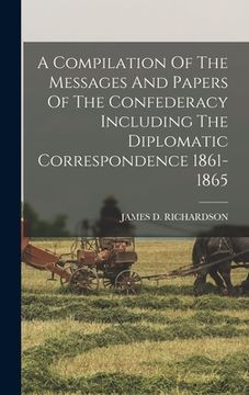 portada A Compilation Of The Messages And Papers Of The Confederacy Including The Diplomatic Correspondence 1861-1865 (in English)