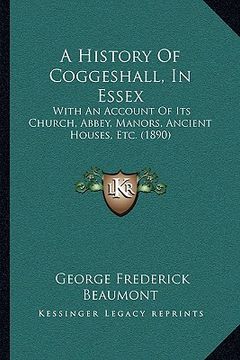 portada a history of coggeshall, in essex: with an account of its church, abbey, manors, ancient houses, etc. (1890) (en Inglés)