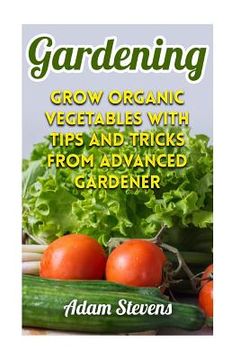 portada Gardening: Grow Organic Vegetables with Tips and Tricks from Advanced Gardener: (Gardening for Beginners, Organic Gardening) (in English)