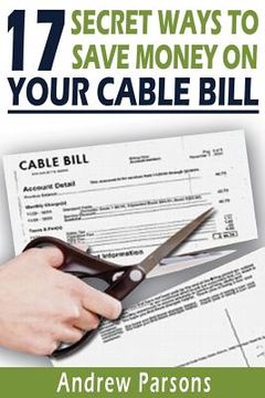 portada 17 Secret Ways To Save Money On Your Cable Bill: Technology today has provided us an opportunity to free ourselves from the expensive grip of big cabl (en Inglés)