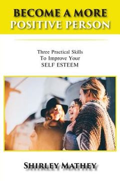 portada Become a More Positive Person: Three Practical Skills to Improve Your Self Esteem (en Inglés)