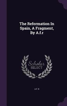 portada The Reformation In Spain, A Fragment, By A.f.r (en Inglés)