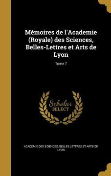 portada Mémoires de l'Academie (Royale) des Sciences, Belles-Lettres et Arts de Lyon; Tome 7 (en Francés)