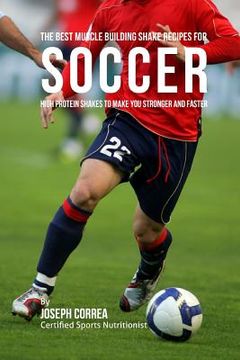 portada The Best Muscle Building Shake Recipes for Soccer: High Protein Shakes to Make You Stronger and Faster (en Inglés)