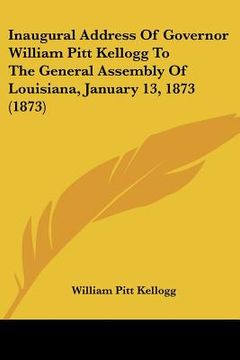 portada inaugural address of governor william pitt kellogg to the general assembly of louisiana, january 13, 1873 (1873) (in English)