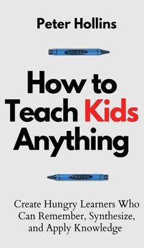 portada How to Teach Kids Anything: Create Hungry Learners who can Remember, Synthesize, and Apply Knowledge: Sã â© Inteligente, rã Â¡ Pido y Magnã Â©Tico [Hardcover ] (in English)