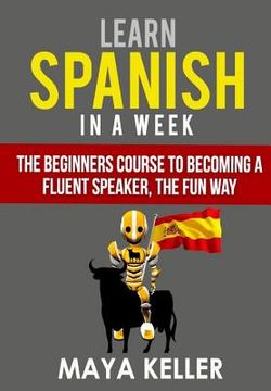 portada Learn Spanish In a Week: The Beginners Course to Becoming a Fluent Speaker, the Fun Way (en Inglés)