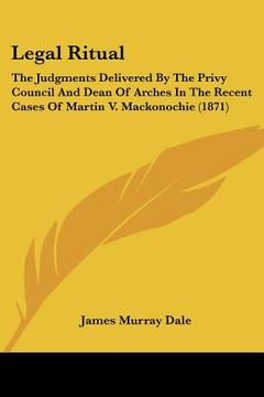 portada legal ritual: the judgments delivered by the privy council and dean of arches in the recent cases of martin v. mackonochie (1871) (en Inglés)
