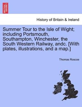 portada summer tour to the isle of wight; including portsmouth, southampton, winchester, the south western railway, andc. [with plates, illustrations, and a m (in English)