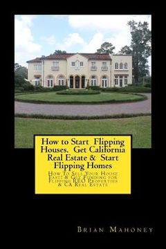 portada How to Start Flipping Houses. Get California Real Estate & Start Flipping Homes: How To Sell Your House Fast! & Get Funding for Flipping REO Propertie (en Inglés)