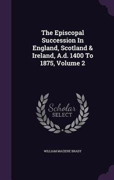 portada The Episcopal Succession In England, Scotland & Ireland, A.d. 1400 To 1875, Volume 2 (en Inglés)