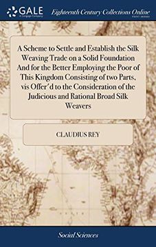 portada A Scheme to Settle and Establish the Silk Weaving Trade on a Solid Foundation and for the Better Employing the Poor of This Kingdom Consisting of Two ... the Judicious and Rational Broad Silk Weavers (en Inglés)