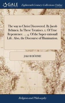 portada The way to Christ Discovered. By Jacob Behmen. In These Treatises. 1. Of True Repentence. ... 4. Of the Super-rationall Life. Also, the Discourse of I