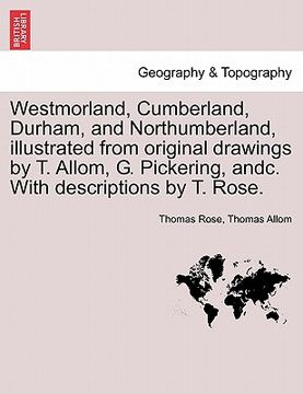 portada westmorland, cumberland, durham, and northumberland, illustrated from original drawings by t. allom, g. pickering, andc. with descriptions by t. rose. (in English)