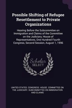 portada Possible Shifting of Refugee Resettlement to Private Organizations: Hearing Before the Subcommitee on Immigration and Claims of the Committee on the J (in English)